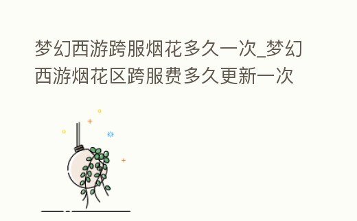 夢幻西游跨服煙花多久一次_夢幻西游煙花區(qū)跨服費多久更新一次