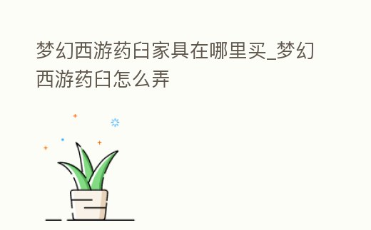 夢幻西游藥臼家具在哪里買_夢幻西游藥臼怎么弄