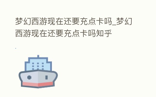 夢幻西游現在還要充點卡嗎_夢幻西游現在還要充點卡嗎知乎