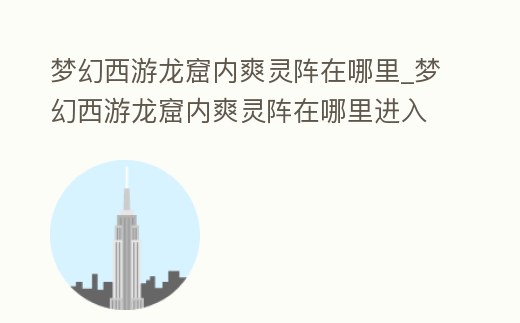 夢幻西游龍窟內爽靈陣在哪里_夢幻西游龍窟內爽靈陣在哪里進入