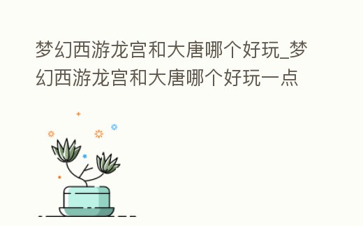 夢幻西游龍宮和大唐哪個好玩_夢幻西游龍宮和大唐哪個好玩一點