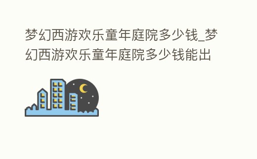 夢幻西游歡樂童年庭院多少錢_夢幻西游歡樂童年庭院多少錢能出