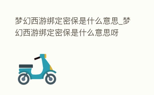 夢幻西游綁定密保是什么意思_夢幻西游綁定密保是什么意思呀