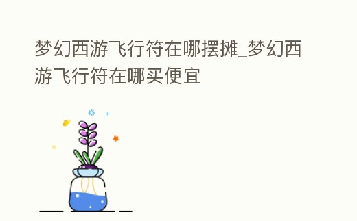 夢幻西游飛行符在哪擺攤_夢幻西游飛行符在哪買便宜