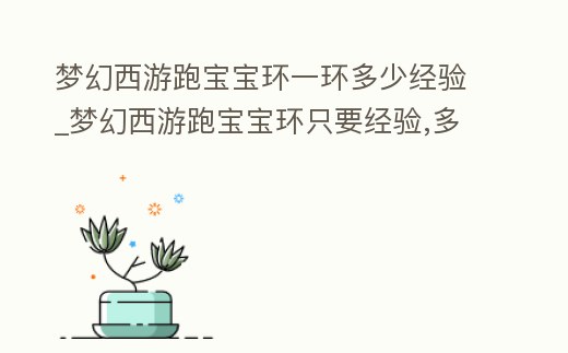 夢幻西游跑寶寶環一環多少經驗_夢幻西游跑寶寶環只要經驗,多少錢一輪