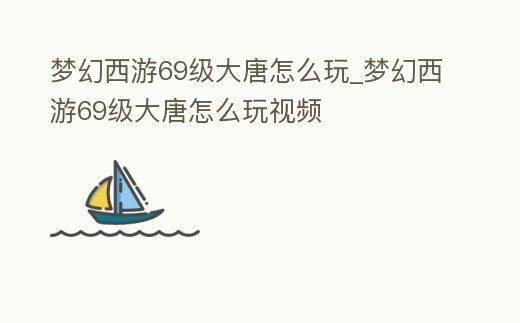 夢幻西游69級大唐怎么玩_夢幻西游69級大唐怎么玩視頻