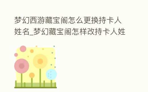 夢幻西游藏寶閣怎么更換持卡人姓名_夢幻藏寶閣怎樣改持卡人姓名