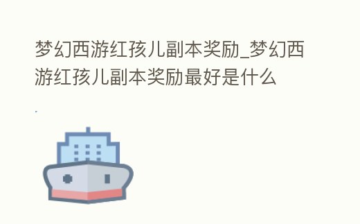 夢(mèng)幻西游紅孩兒副本獎(jiǎng)勵(lì)_夢(mèng)幻西游紅孩兒副本獎(jiǎng)勵(lì)最好是什么