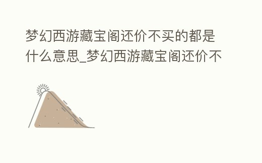 夢幻西游藏寶閣還價不買的都是什么意思_夢幻西游藏寶閣還價不買的都是什么意思