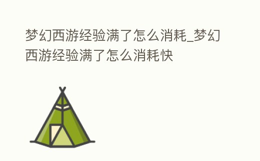 夢幻西游經驗滿了怎么消耗_夢幻西游經驗滿了怎么消耗快