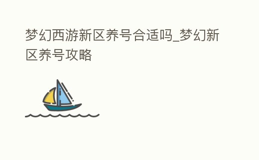 夢幻西游新區養號合適嗎_夢幻新區養號攻略