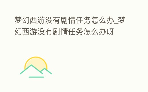 夢幻西游沒有劇情任務(wù)怎么辦_夢幻西游沒有劇情任務(wù)怎么辦呀