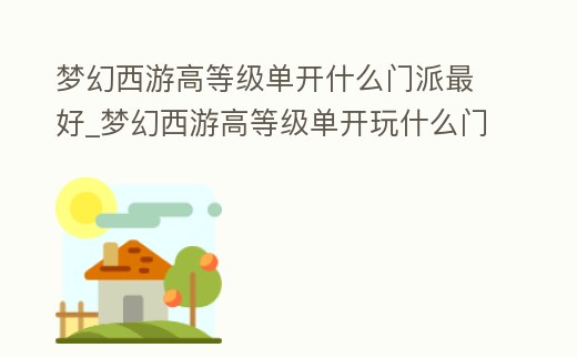 夢幻西游高等級單開什么門派最好_夢幻西游高等級單開玩什么門派