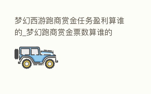 夢幻西游跑商賞金任務盈利算誰的_夢幻跑商賞金票數(shù)算誰的