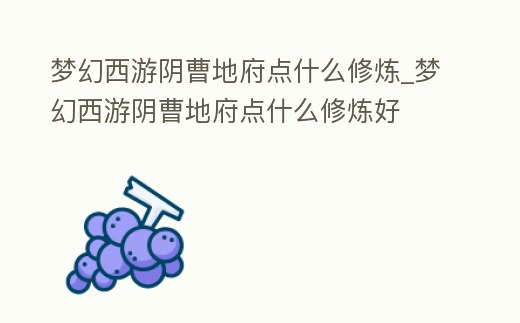 夢幻西游陰曹地府點什么修煉_夢幻西游陰曹地府點什么修煉好