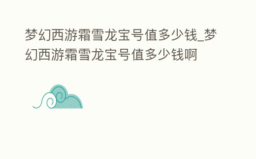 夢幻西游霜雪龍寶號值多少錢_夢幻西游霜雪龍寶號值多少錢啊