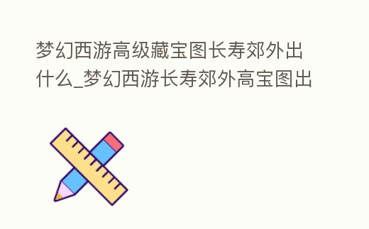 夢幻西游高級藏寶圖長壽郊外出什么_夢幻西游長壽郊外高寶圖出什么獸決