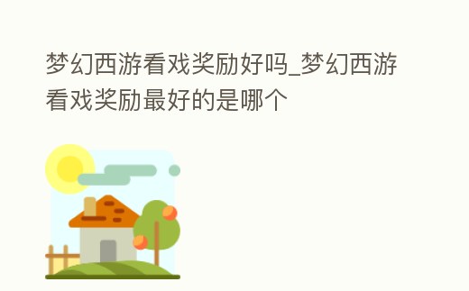 夢幻西游看戲獎勵好嗎_夢幻西游看戲獎勵最好的是哪個
