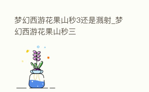 夢(mèng)幻西游花果山秒3還是濺射_夢(mèng)幻西游花果山秒三