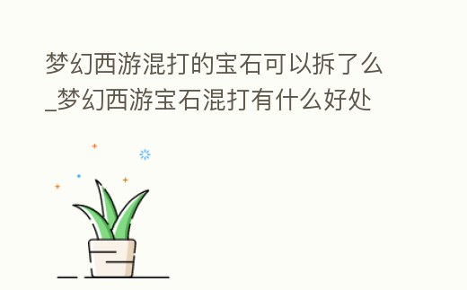夢幻西游混打的寶石可以拆了么_夢幻西游寶石混打有什么好處