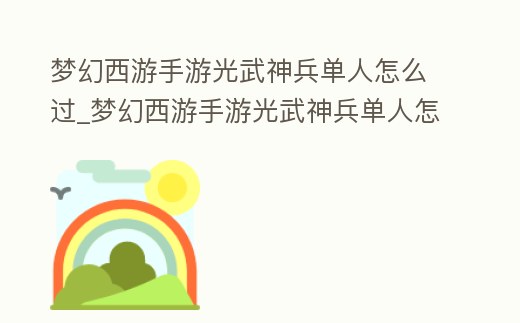 夢幻西游手游光武神兵單人怎么過_夢幻西游手游光武神兵單人怎么過關