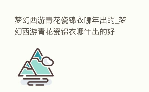 夢幻西游青花瓷錦衣哪年出的_夢幻西游青花瓷錦衣哪年出的好