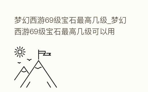 夢幻西游69級寶石最高幾級_夢幻西游69級寶石最高幾級可以用