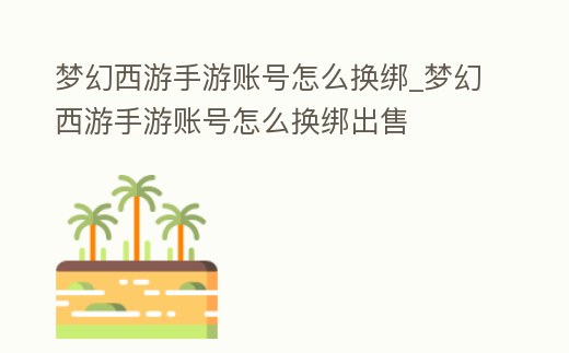 夢幻西游手游賬號怎么換綁_夢幻西游手游賬號怎么換綁出售