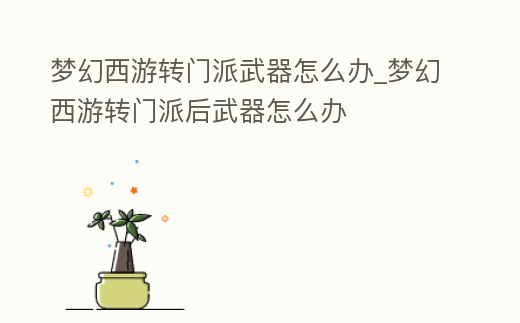 夢(mèng)幻西游轉(zhuǎn)門派武器怎么辦_夢(mèng)幻西游轉(zhuǎn)門派后武器怎么辦