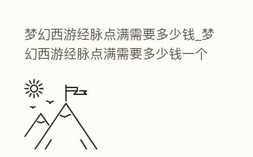 夢幻西游經脈點滿需要多少錢_夢幻西游經脈點滿需要多少錢一個