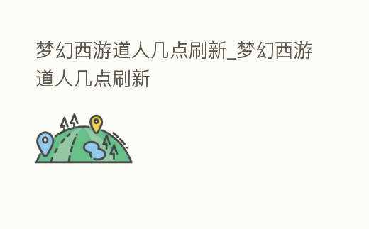 夢(mèng)幻西游道人幾點(diǎn)刷新_夢(mèng)幻西游道人幾點(diǎn)刷新