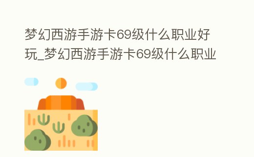 夢幻西游手游卡69級什么職業好玩_夢幻西游手游卡69級什么職業好玩一點
