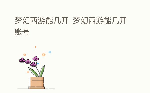 夢幻西游能幾開_夢幻西游能幾開賬號