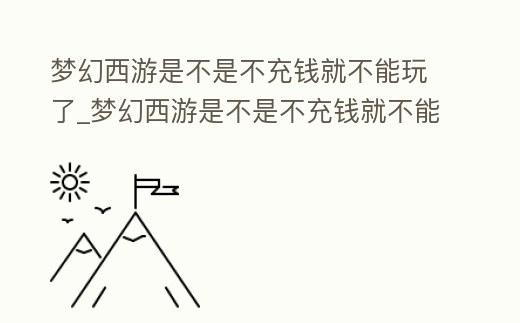 夢幻西游是不是不充錢就不能玩了_夢幻西游是不是不充錢就不能玩了呀