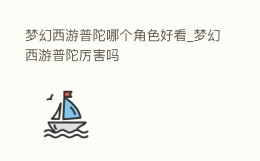 夢幻西游普陀哪個角色好看_夢幻西游普陀厲害嗎