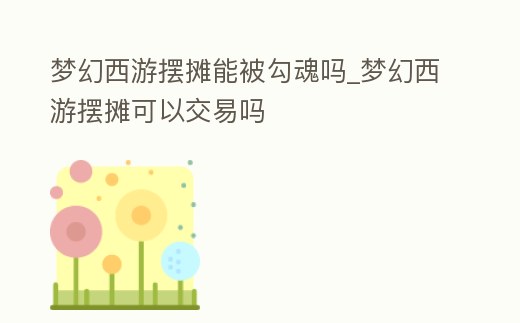 夢(mèng)幻西游擺攤能被勾魂嗎_夢(mèng)幻西游擺攤可以交易嗎