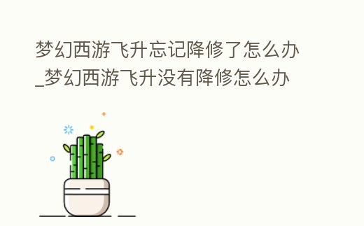 夢幻西游飛升忘記降修了怎么辦_夢幻西游飛升沒有降修怎么辦