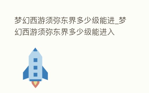 夢幻西游須彌東界多少級能進(jìn)_夢幻西游須彌東界多少級能進(jìn)入