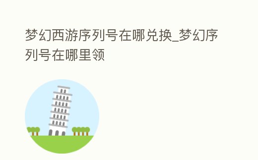 夢幻西游序列號在哪兌換_夢幻序列號在哪里領(lǐng)