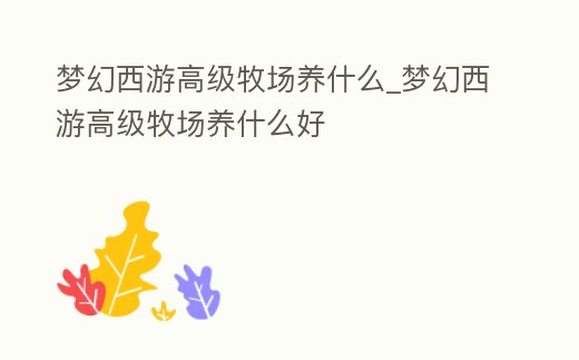 夢(mèng)幻西游高級(jí)牧場(chǎng)養(yǎng)什么_夢(mèng)幻西游高級(jí)牧場(chǎng)養(yǎng)什么好