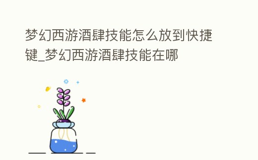夢幻西游酒肆技能怎么放到快捷鍵_夢幻西游酒肆技能在哪