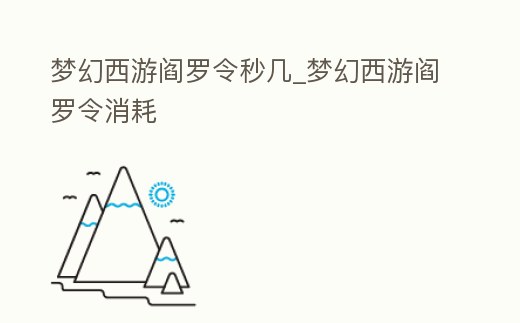 夢幻西游閻羅令秒幾_夢幻西游閻羅令消耗