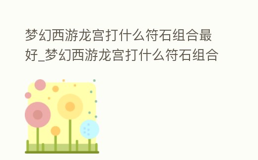 夢幻西游龍宮打什么符石組合最好_夢幻西游龍宮打什么符石組合最好打