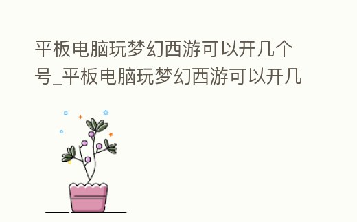 平板電腦玩夢幻西游可以開幾個號_平板電腦玩夢幻西游可以開幾個號登錄