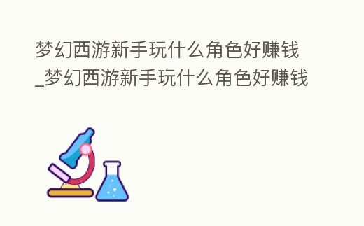 夢幻西游新手玩什么角色好賺錢_夢幻西游新手玩什么角色好賺錢快