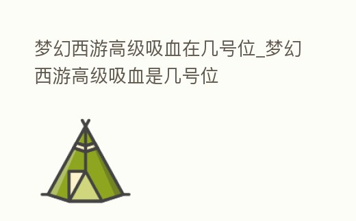 夢幻西游高級吸血在幾號位_夢幻西游高級吸血是幾號位