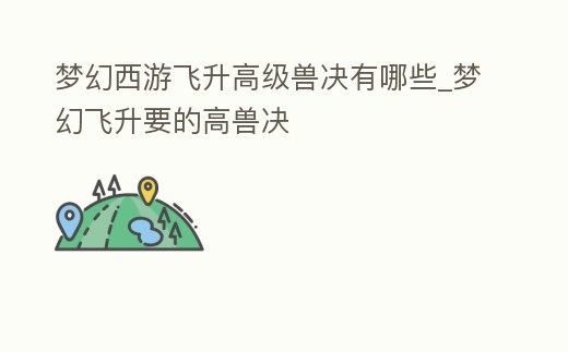 夢幻西游飛升高級獸決有哪些_夢幻飛升要的高獸決