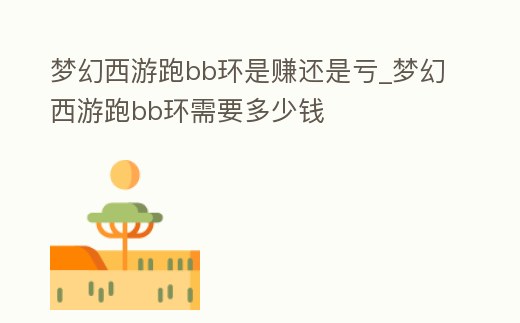 夢幻西游跑bb環是賺還是虧_夢幻西游跑bb環需要多少錢