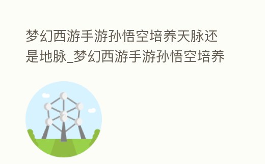 夢(mèng)幻西游手游孫悟空培養(yǎng)天脈還是地脈_夢(mèng)幻西游手游孫悟空培養(yǎng)點(diǎn)什么