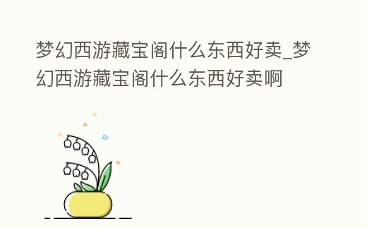夢幻西游藏寶閣什么東西好賣_夢幻西游藏寶閣什么東西好賣啊